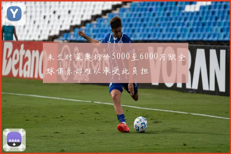 米兰对莱奥标价5000至6000万欧全球俱乐部难以承受此负担