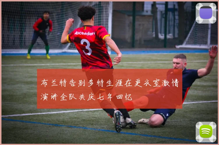 布兰特告别多特生涯在更衣室激情演讲全队共庆七年回忆
