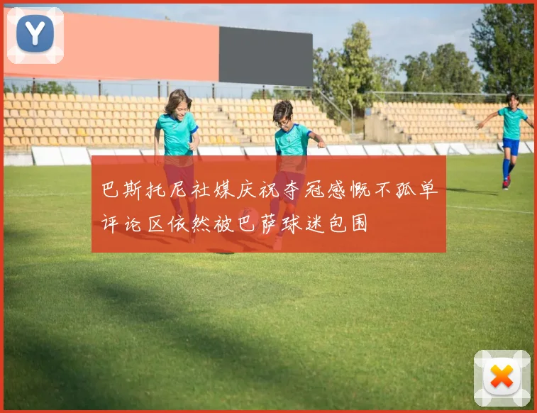 巴斯托尼社媒庆祝夺冠感慨不孤单评论区依然被巴萨球迷包围