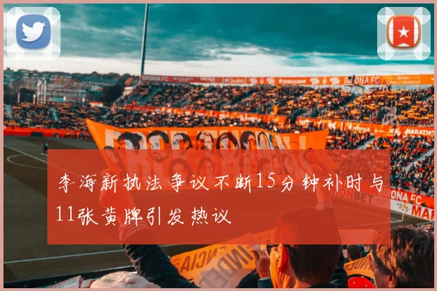 李海新执法争议不断15分钟补时与11张黄牌引发热议