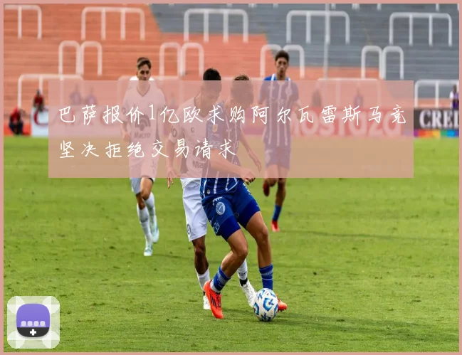 巴萨报价1亿欧求购阿尔瓦雷斯马竞坚决拒绝交易请求