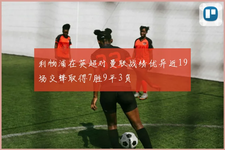 利物浦在英超对曼联战绩优异近19场交锋取得7胜9平3负