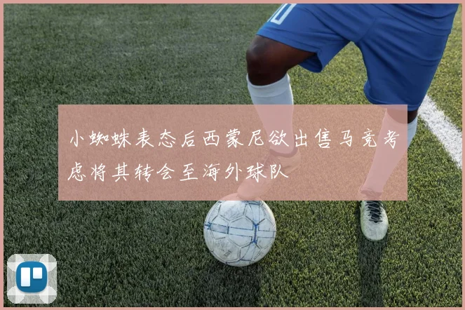 小蜘蛛表态后西蒙尼欲出售马竞考虑将其转会至海外球队