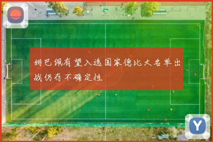 姆巴佩有望入选国家德比大名单出战仍存不确定性