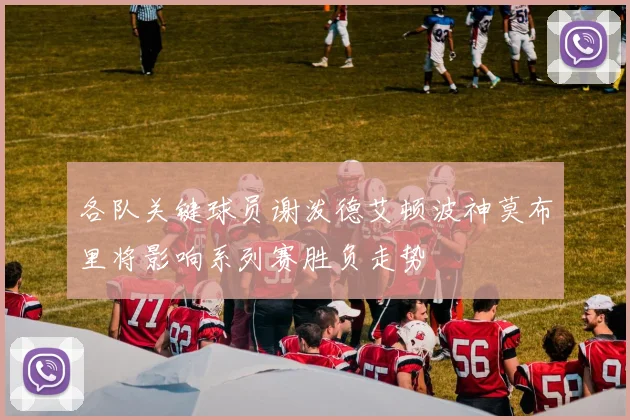 各队关键球员谢泼德艾顿波神莫布里将影响系列赛胜负走势