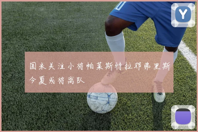 国米关注小将帕莱斯特拉邓弗里斯今夏或将离队