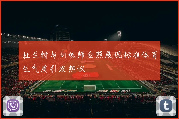 杜兰特与训练师合照展现标准体育生气质引发热议