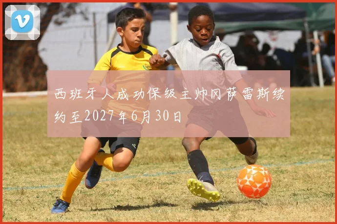 西班牙人成功保级主帅冈萨雷斯续约至2027年6月30日