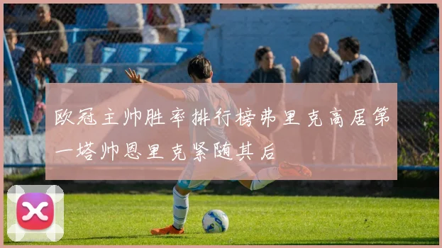 欧冠主帅胜率排行榜弗里克高居第一塔帅恩里克紧随其后
